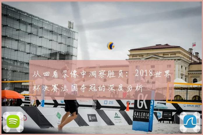 从回看录像中洞察胜负:2018世界杯决赛法国夺冠的深度分析