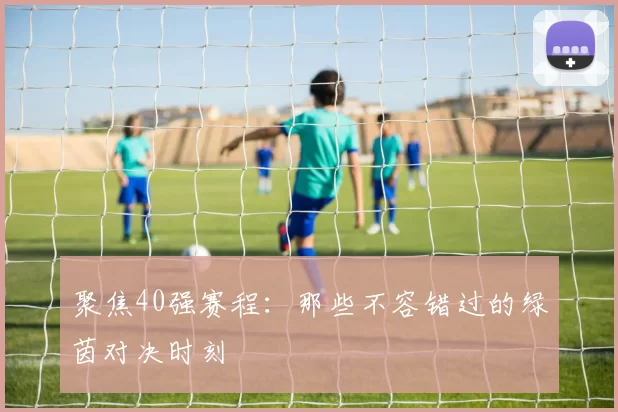 聚焦40强赛程：那些不容错过的绿茵对决时刻