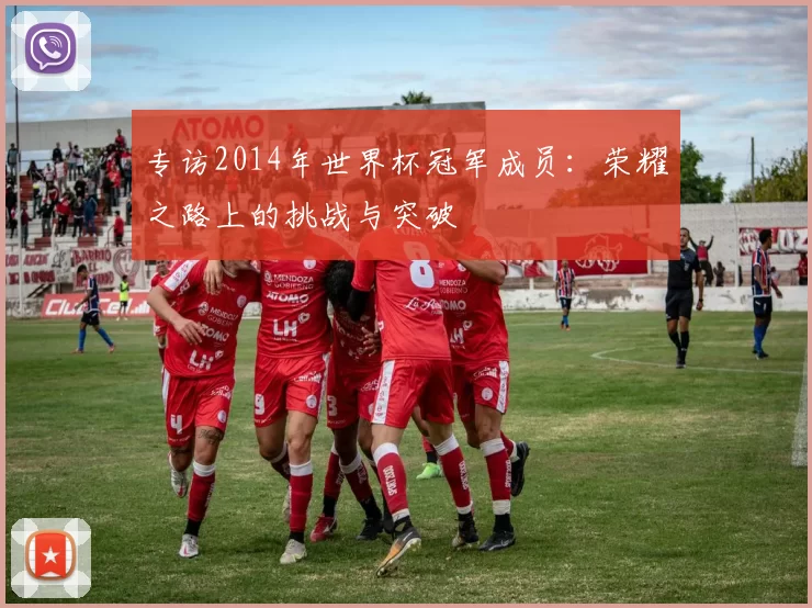 专访2014年世界杯冠军成员：荣耀之路上的挑战与突破