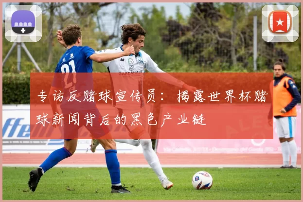专访反赌球宣传员:揭露世界杯赌球新闻背后的黑色产业链