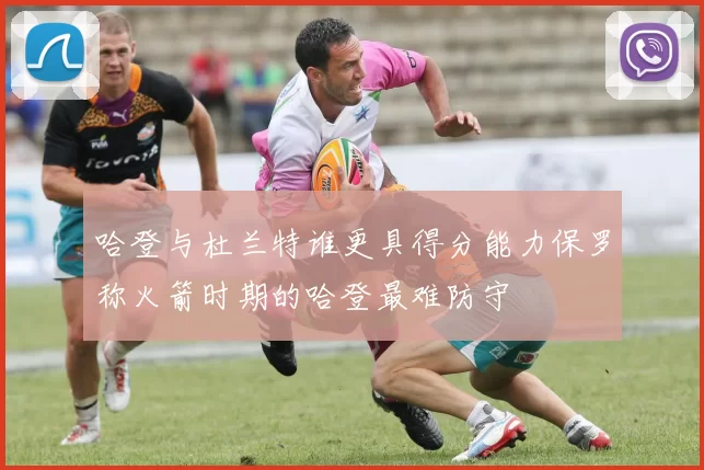 哈登与杜兰特谁更具得分能力保罗称火箭时期的哈登最难防守