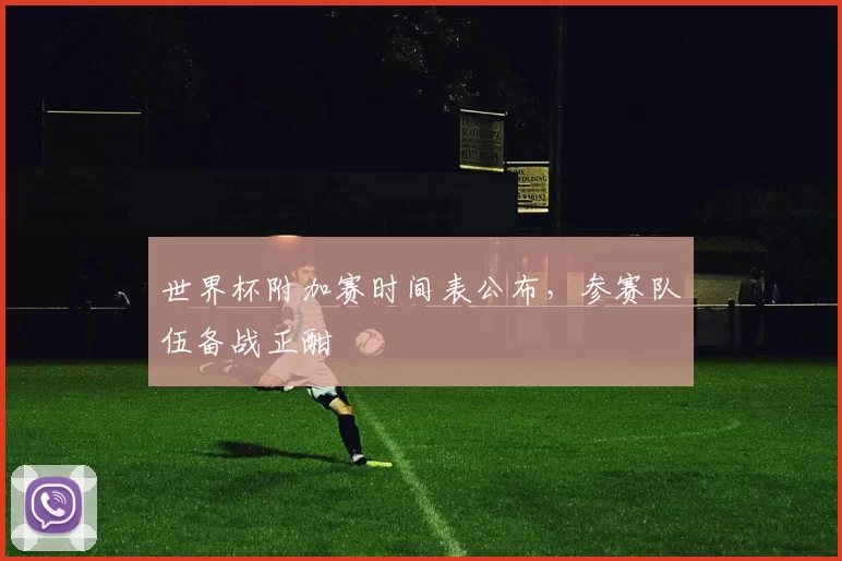 世界杯附加赛时间表公布,参赛队伍备战正酣