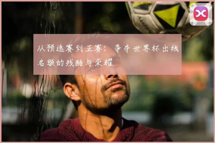 从预选赛到正赛:争夺世界杯出线名额的残酷与荣耀