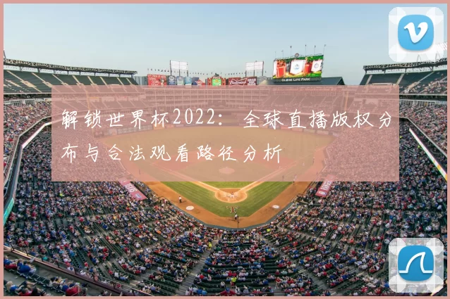 解锁世界杯2022:全球直播版权分布与合法观看路径分析
