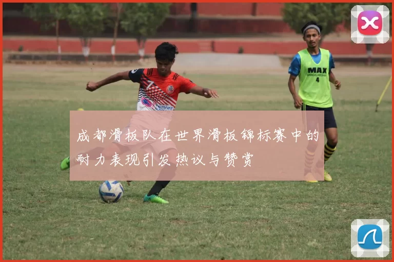 成都滑板队在世界滑板锦标赛中的耐力表现引发热议与赞赏
