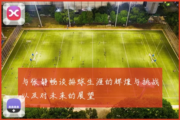 与张静畅谈排球生涯的辉煌与挑战以及对未来的展望