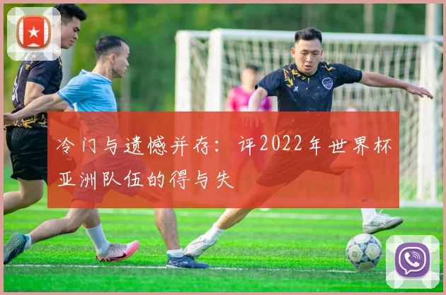 冷门与遗憾并存：评2022年世界杯亚洲队伍的得与失