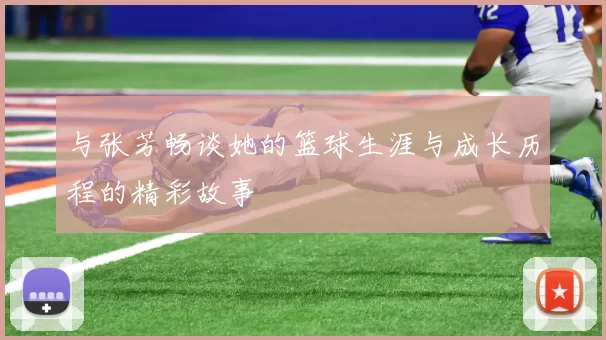 与张芳畅谈她的篮球生涯与成长历程的精彩故事