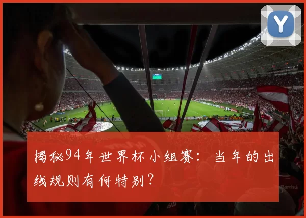 揭秘94年世界杯小组赛:当年的出线规则有何特别?
