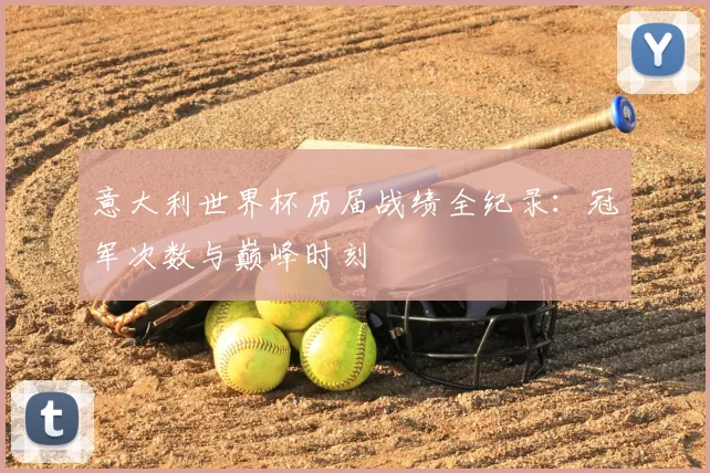 意大利世界杯历届战绩全纪录：冠军次数与巅峰时刻