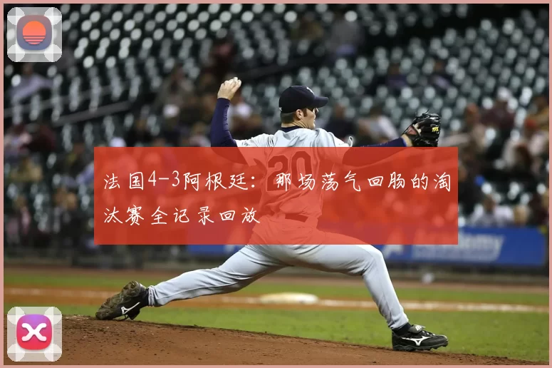 法国4-3阿根廷：那场荡气回肠的淘汰赛全记录回放