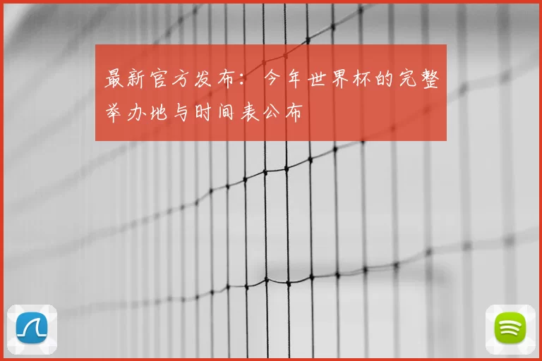 最新官方发布:今年世界杯的完整举办地与时间表公布