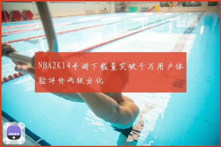 NBA2K14手游下载量突破千万用户体验评价两极分化