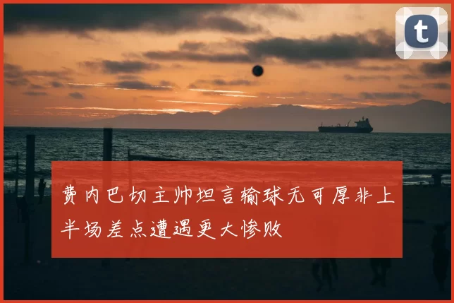 费内巴切主帅坦言输球无可厚非上半场差点遭遇更大惨败