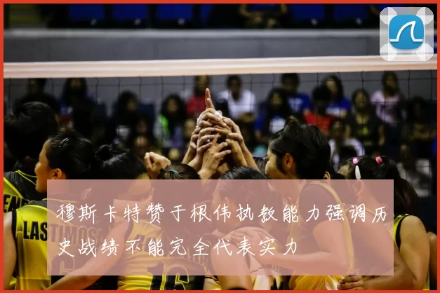 穆斯卡特赞于根伟执教能力强调历史战绩不能完全代表实力