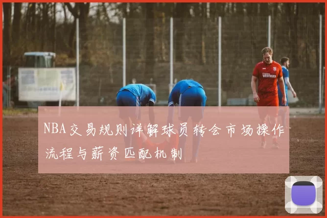 NBA交易规则详解球员转会市场操作流程与薪资匹配机制