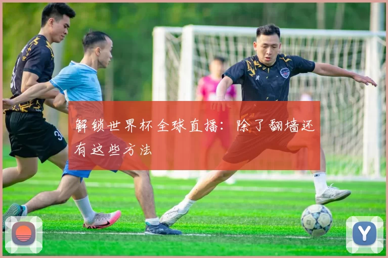 解锁世界杯全球直播:除了翻墙还有这些方法