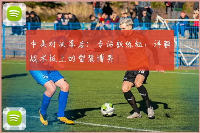中美对决幕后：专访教练组，详解战术板上的智慧博弈