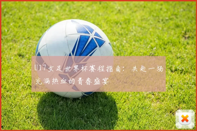 U17女足世界杯赛程指南：共赴一场充满热血的青春盛宴