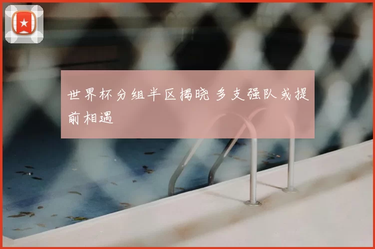 世界杯分组半区揭晓 多支强队或提前相遇