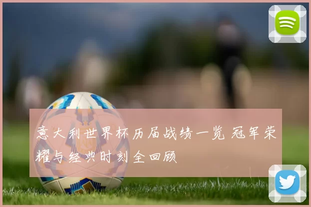 意大利世界杯历届战绩一览 冠军荣耀与经典时刻全回顾