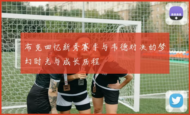 布克回忆新秀赛季与韦德对决的梦幻时光与成长历程