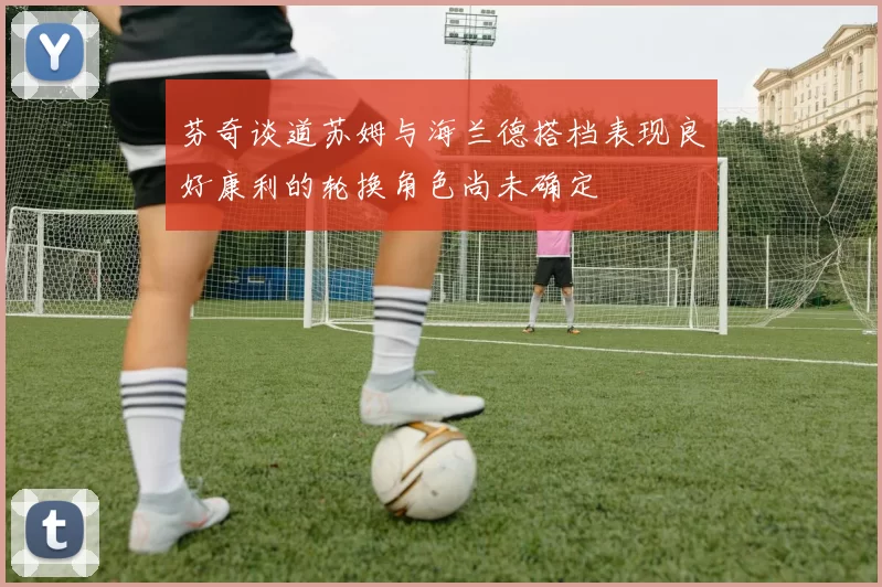 芬奇谈道苏姆与海兰德搭档表现良好康利的轮换角色尚未确定