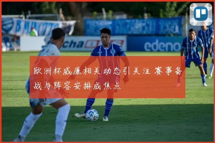 欧洲杯威廉相关动态引关注 赛事备战与阵容安排成焦点