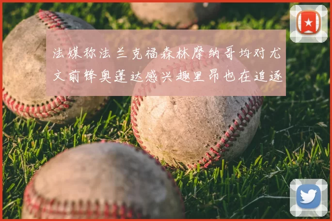 法媒称法兰克福森林摩纳哥均对尤文前锋奥蓬达感兴趣里昂也在追逐他