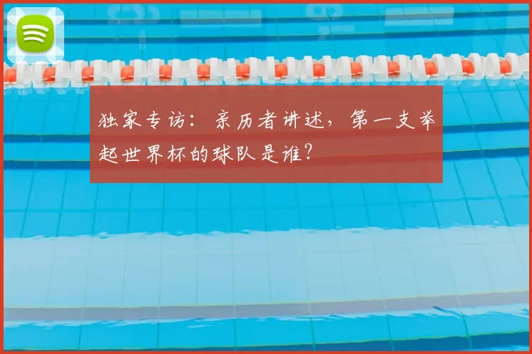 独家专访：亲历者讲述，第一支举起世界杯的球队是谁？
